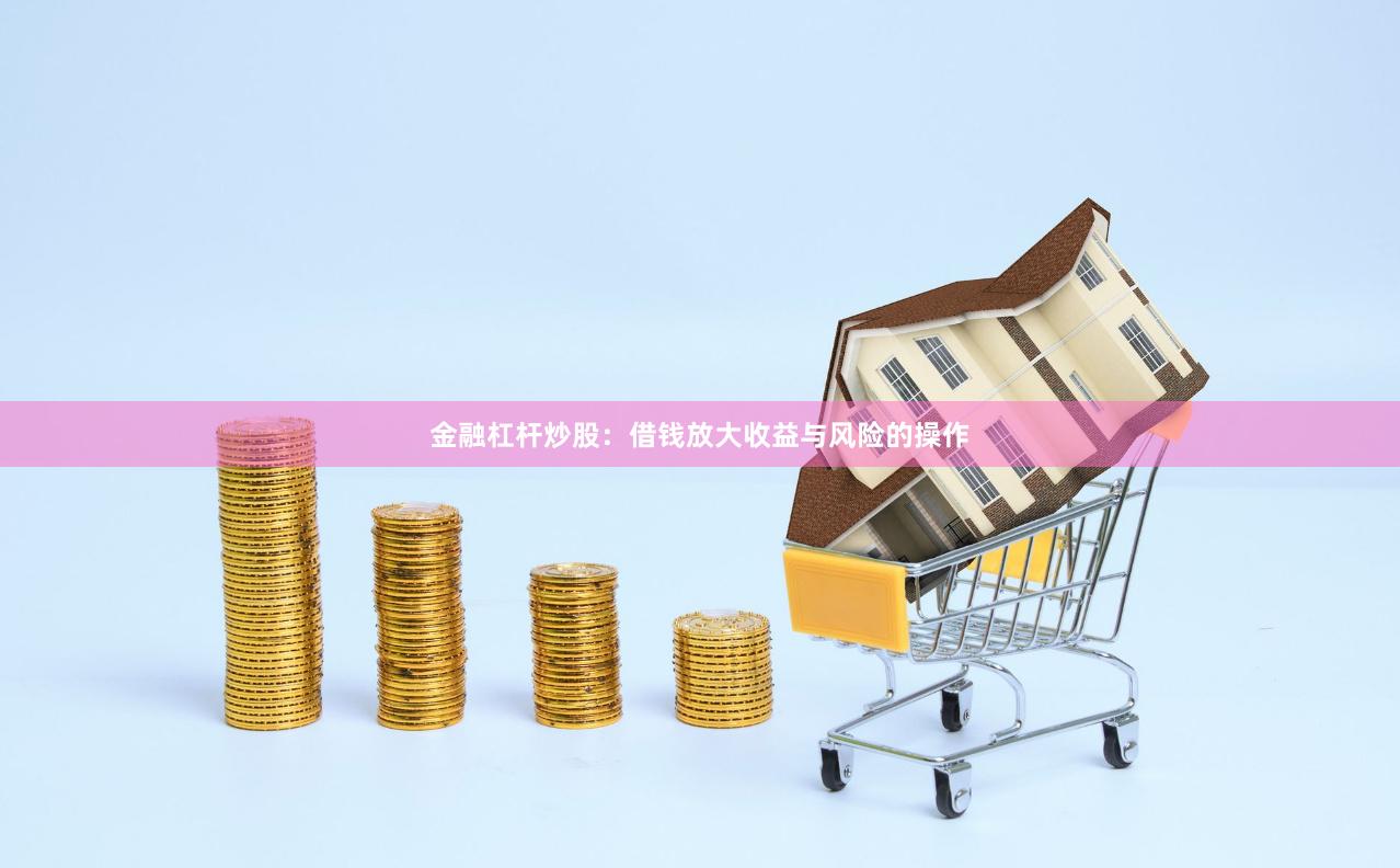 金融杠杆炒股:借钱放大收益与风险的操作
