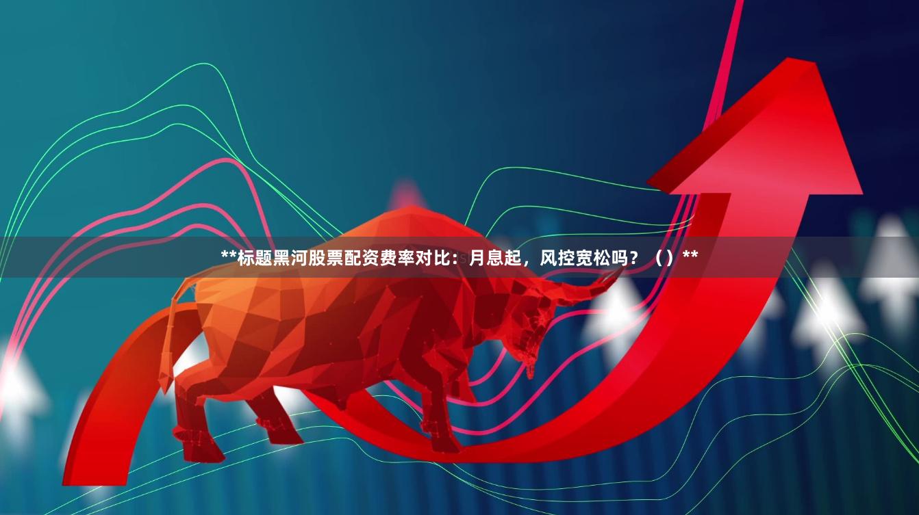 **标题黑河股票配资费率对比:月息起,风控宽松吗?()**