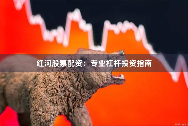 红河股票配资:专业杠杆投资指南