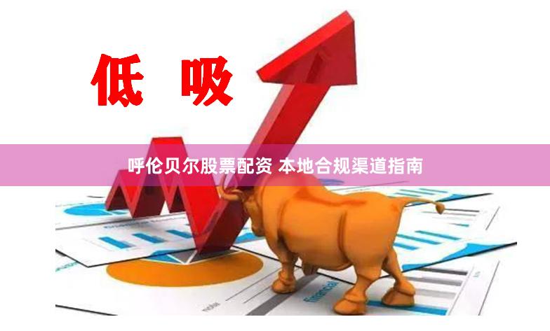 呼伦贝尔股票配资 本地合规渠道指南