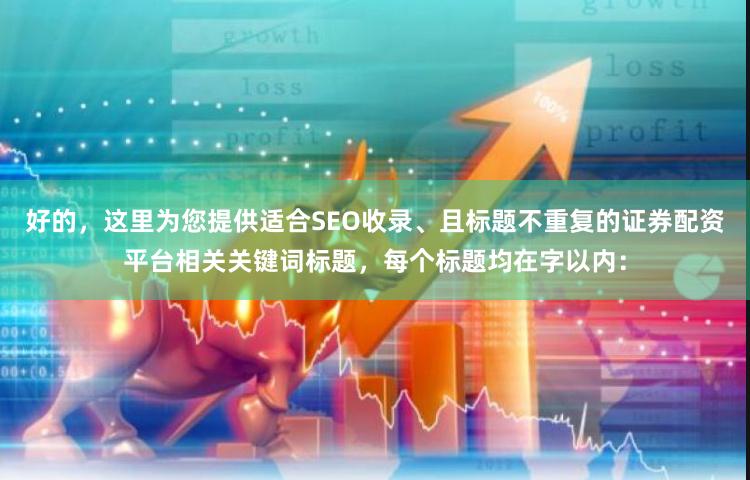 好的,这里为您提供适合SEO收录、且标题不重复的证券配资平台相关关键词标题,每个标题均在字以内: